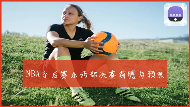 NBA季后赛东西部决赛前瞻与预测