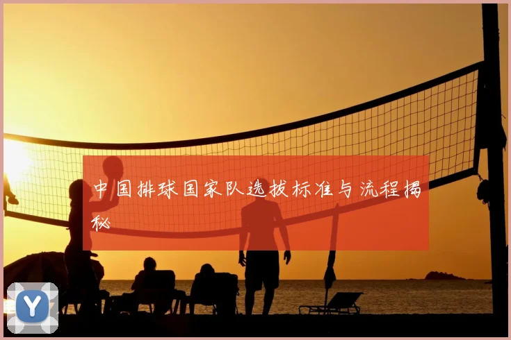 中国排球国家队选拔标准与流程揭秘