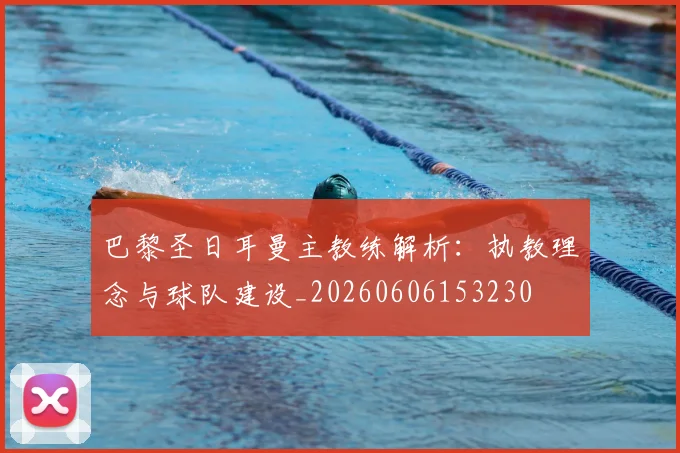 巴黎圣日耳曼主教练解析：执教理念与球队建设_20260606153230