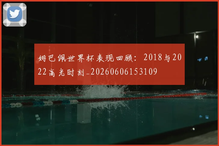 姆巴佩世界杯表现回顾:2018与2022高光时刻_20260606153109
