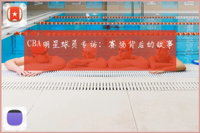 CBA明星球员专访:赛场背后的故事