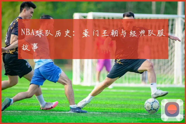 NBA球队历史：豪门王朝与经典队服故事