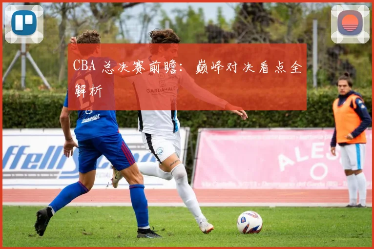 CBA 总决赛前瞻：巅峰对决看点全解析