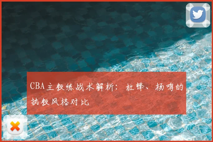 CBA主教练战术解析:杜锋、杨鸣的执教风格对比