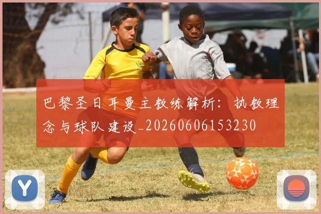 巴黎圣日耳曼主教练解析:执教理念与球队建设_20260606153230