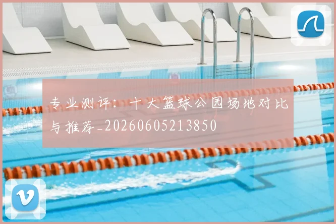 专业测评:十大篮球公园场地对比与推荐_20260605213850