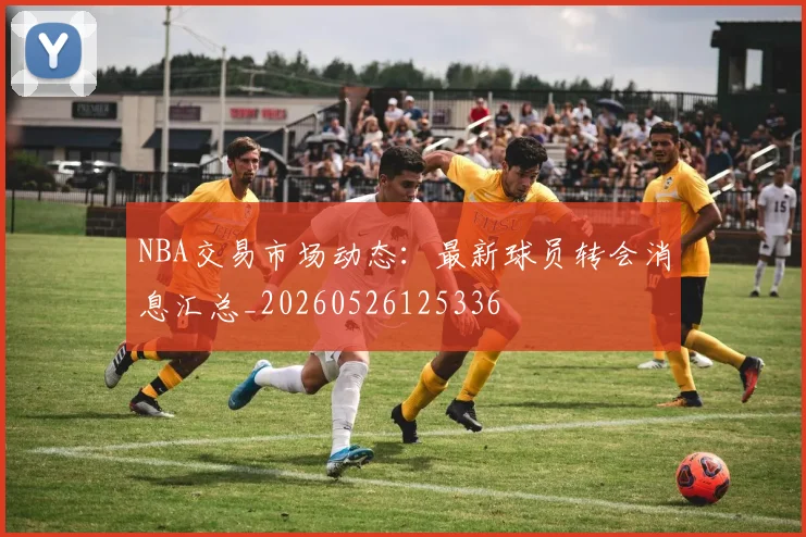 NBA交易市场动态:最新球员转会消息汇总_20260526125336