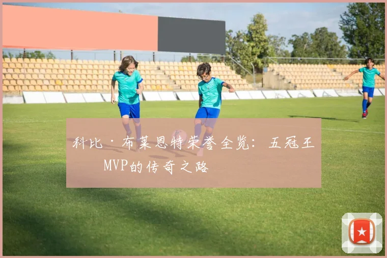 科比·布莱恩特荣誉全览:五冠王与MVP的传奇之路