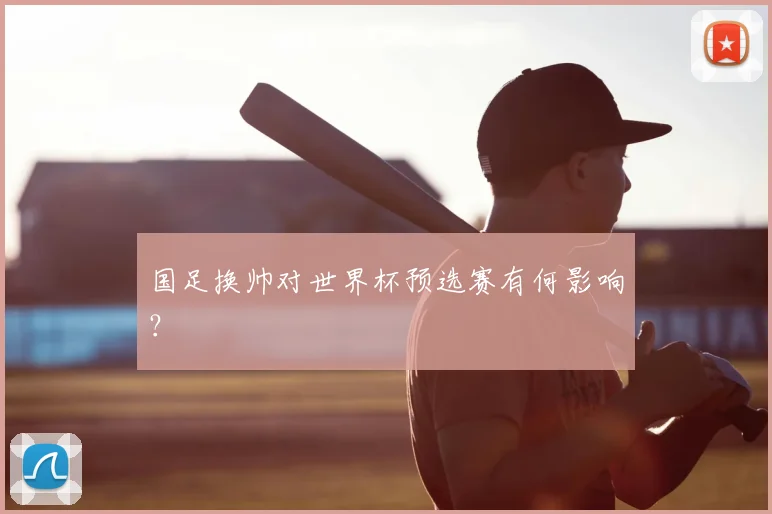 国足换帅对世界杯预选赛有何影响?