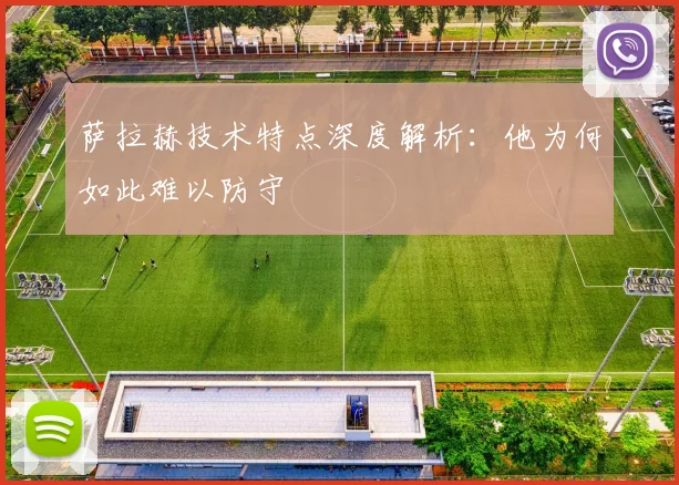 萨拉赫技术特点深度解析:他为何如此难以防守