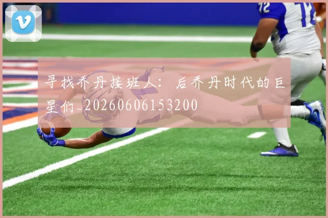 寻找乔丹接班人：后乔丹时代的巨星们_20260606153200