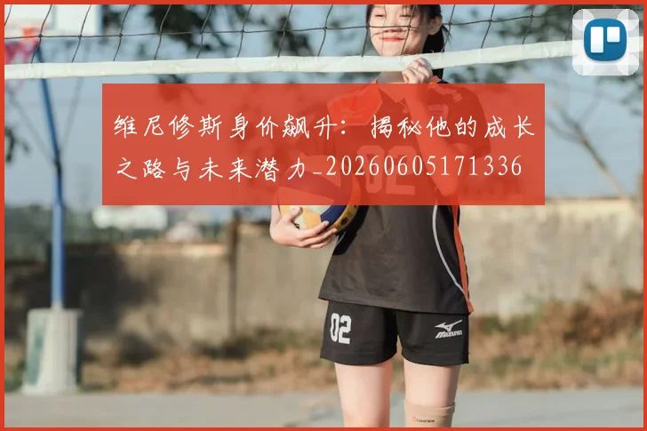 维尼修斯身价飙升:揭秘他的成长之路与未来潜力_20260605171336