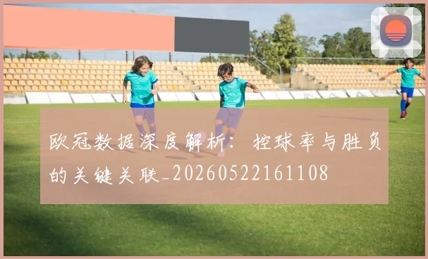 欧冠数据深度解析:控球率与胜负的关键关联_20260522161108