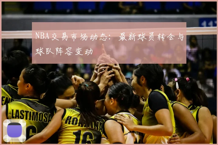NBA交易市场动态:最新球员转会与球队阵容变动