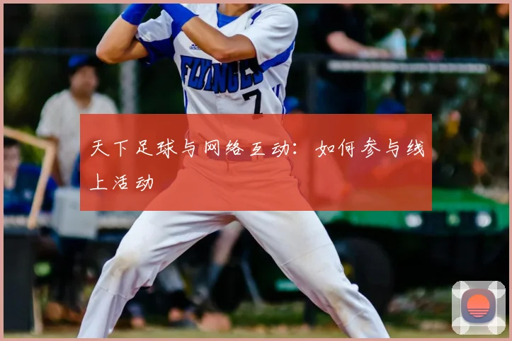 天下足球与网络互动:如何参与线上活动