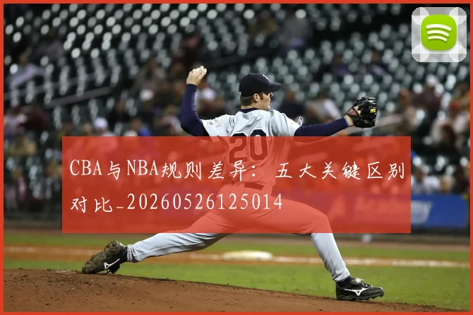 CBA与NBA规则差异：五大关键区别对比_20260526125014
