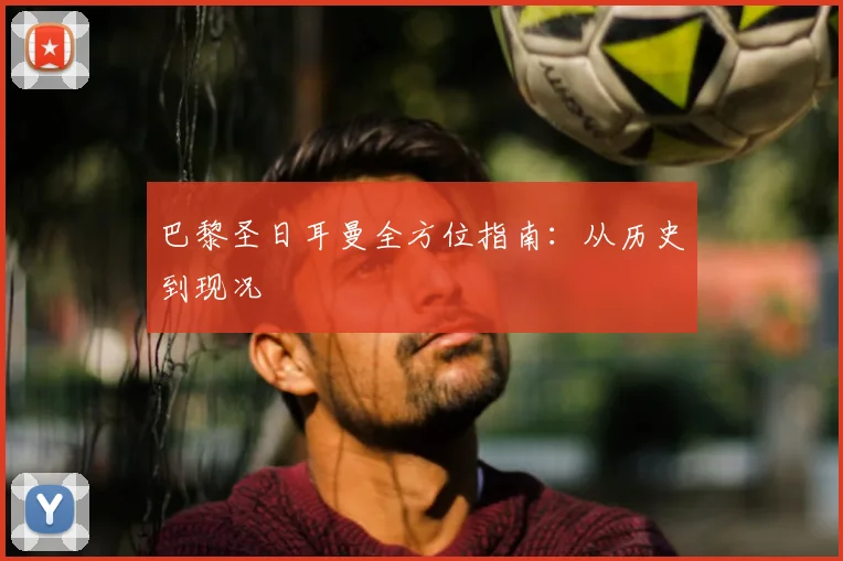 巴黎圣日耳曼全方位指南：从历史到现况