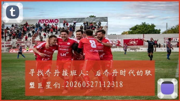 寻找乔丹接班人：后乔丹时代的联盟巨星们_20260527112318