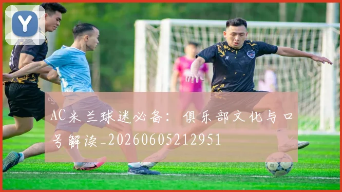 AC米兰球迷必备:俱乐部文化与口号解读_20260605212951