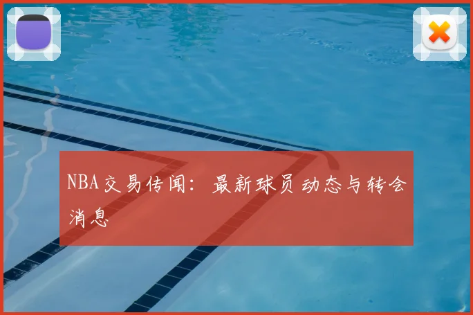 NBA交易传闻:最新球员动态与转会消息