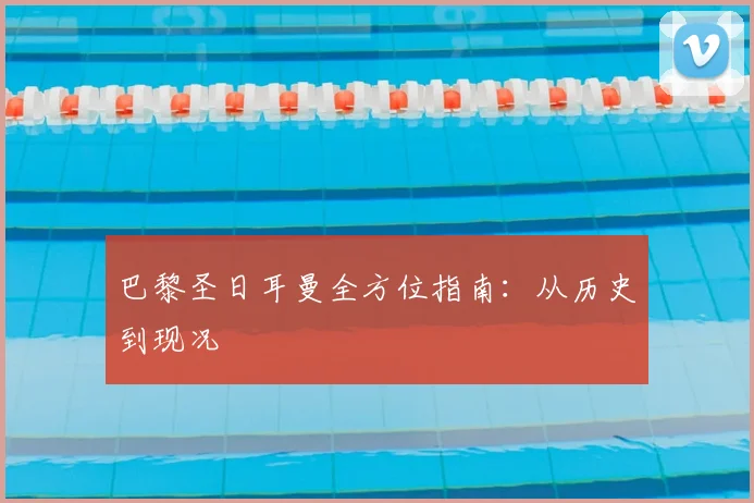 巴黎圣日耳曼全方位指南:从历史到现况