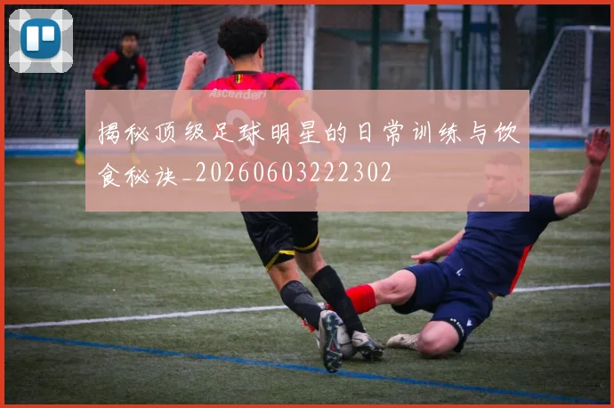 揭秘顶级足球明星的日常训练与饮食秘诀_20260603222302