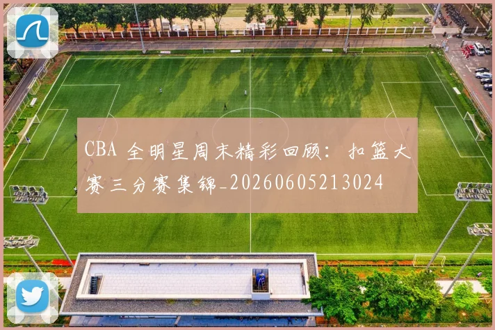 CBA 全明星周末精彩回顾：扣篮大赛三分赛集锦_20260605213024