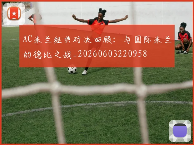 AC米兰经典对决回顾:与国际米兰的德比之战_20260603220958