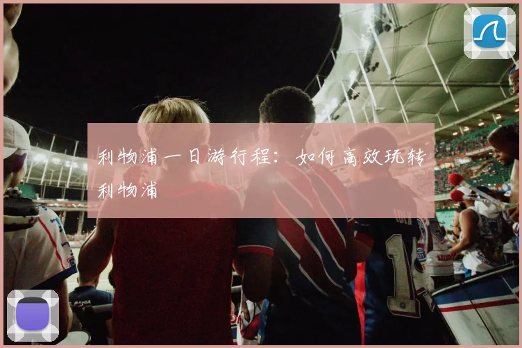 利物浦一日游行程:如何高效玩转利物浦