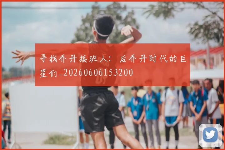 寻找乔丹接班人:后乔丹时代的巨星们_20260606153200