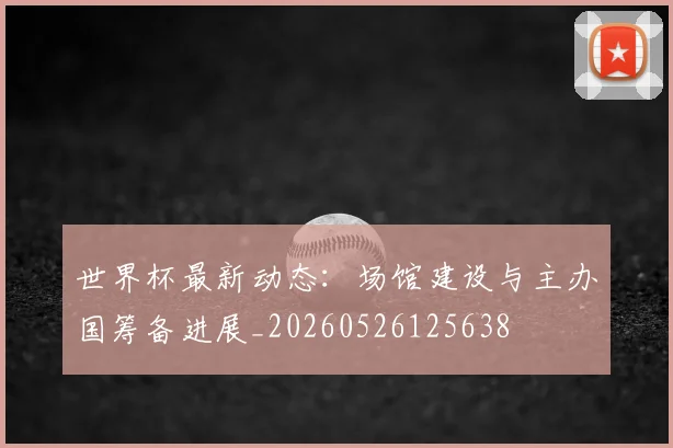 世界杯最新动态：场馆建设与主办国筹备进展_20260526125638