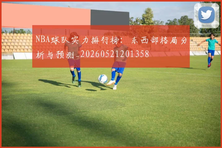 NBA球队实力排行榜:东西部格局分析与预测_20260521201358