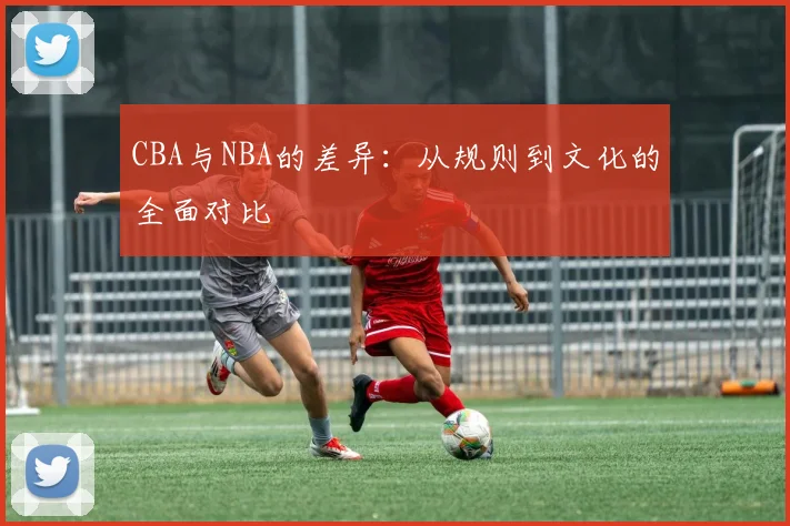 CBA与NBA的差异：从规则到文化的全面对比