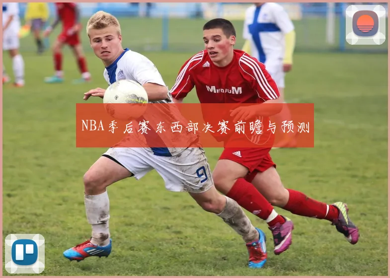 NBA季后赛东西部决赛前瞻与预测