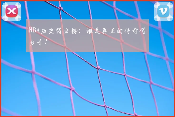 NBA历史得分榜:谁是真正的传奇得分手?